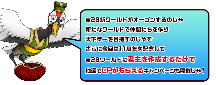 w28新ワールドがオープンするのじゃ新たなワールドで仲間たちを作り天下統一を目指すのじゃぞさらに今回は11周年を記念してw28ワールドに君主を作成するだけで抽選でCPがもらえるキャンペーンも開催じゃ！