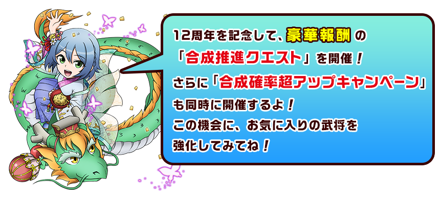 12周年を記念して、豪華報酬の「合成推進クエスト」を開催！さらに「合成確率超アップキャンペーン」も同時に開催するよ！この機会に、お気に入りの武将を強化してみてね！