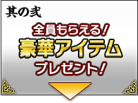 其の弐 全員もらえる！豪華アイテムプレゼント！