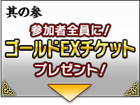 其の参 参加者全員に！ゴールドEXチケットプレゼント！