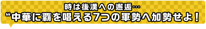 時は後漢への邂逅…“中華に覇を唱える7つの軍勢へ加勢せよ！