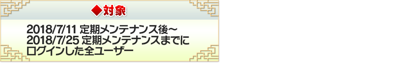 対象 2018/7/11定期メンテナンス後～2018/7/25定期メンテナンスまでにログインした全ユーザー